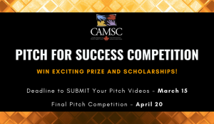 CAMSC PITCH FOR SUCCESS COMPETITION WIN EXCITING PRIZE AND SCHOLARSHIPS! Deadline to SUBMIT Your Pitch Videos March 15 Final Pitch Competition April 20