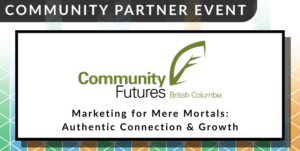 A colourful event banner reads "Community Partner Event. Community Futures BC. Marketing for Mere Mortals: Authentic Connection & Growth."